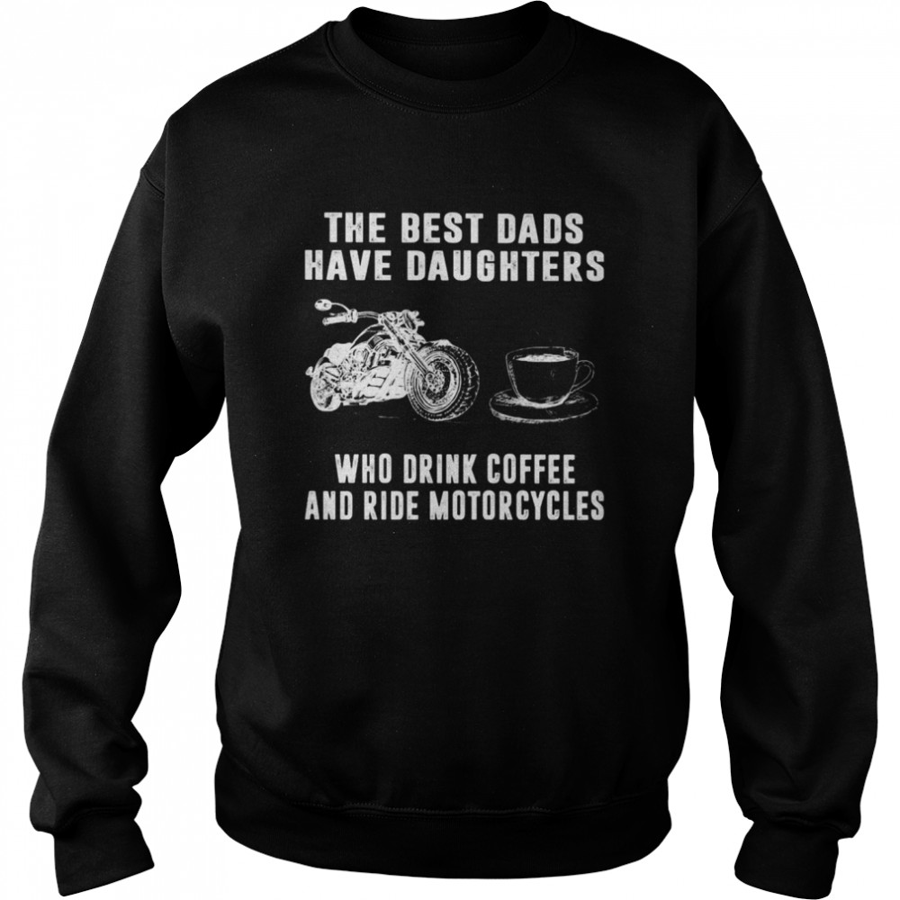 The Best Dads Have Daughters Who Drink Coffee And Ride Motorcycles Shirt Unisex Sweatshirt