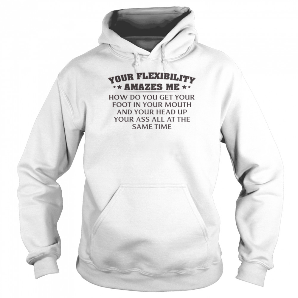 Your Flexibility Amazes Me How Do You Get Your Foot In Your Mouth And Your Head Up Your Ass All At The Same Time  Unisex Hoodie