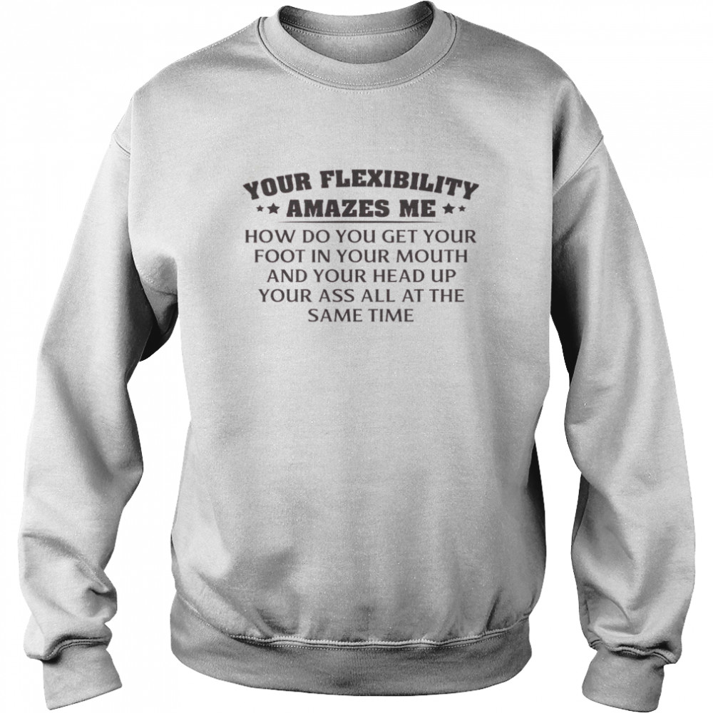 Your Flexibility Amazes Me How Do You Get Your Foot In Your Mouth And Your Head Up Your Ass All At The Same Time Unisex Sweatshirt