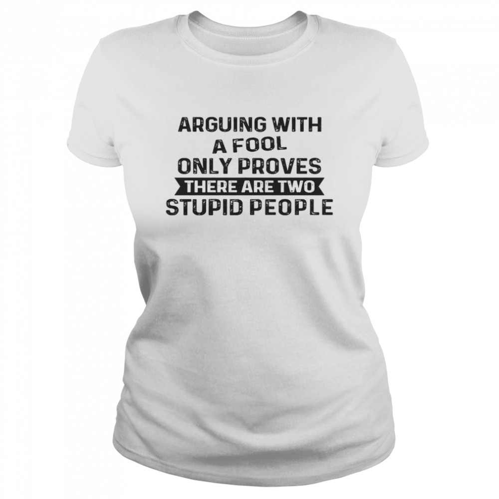 Arguing With A Fool Only Proves There Are Two Stupid People Shirt Classic Women'S T-Shirt