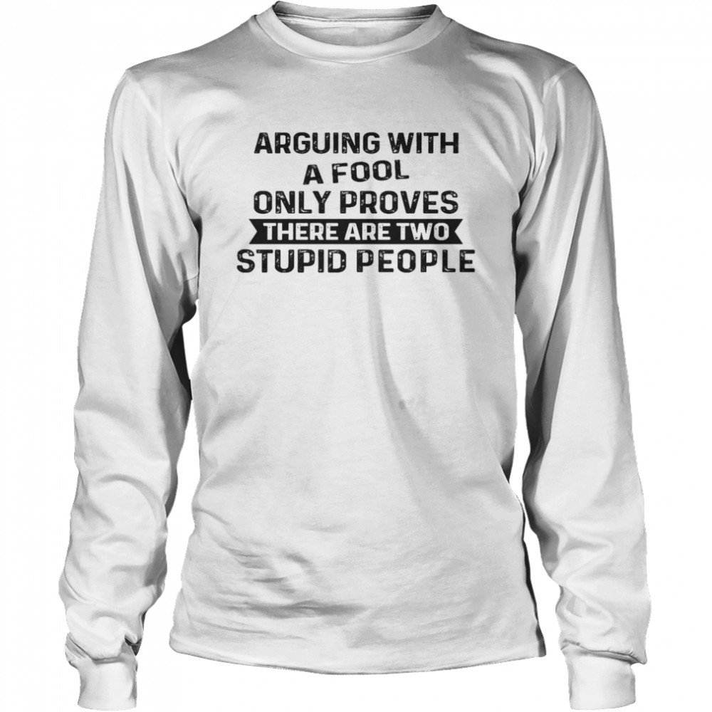 Arguing With A Fool Only Proves There Are Two Stupid People Shirt Long Sleeved T-Shirt