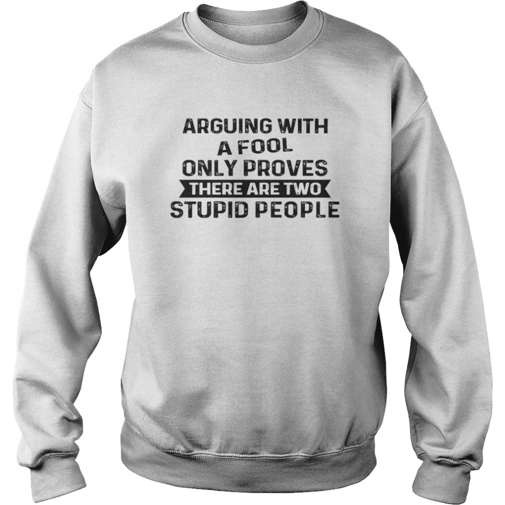 Arguing With A Fool Only Proves There Are Two Stupid People Shirt Unisex Sweatshirt