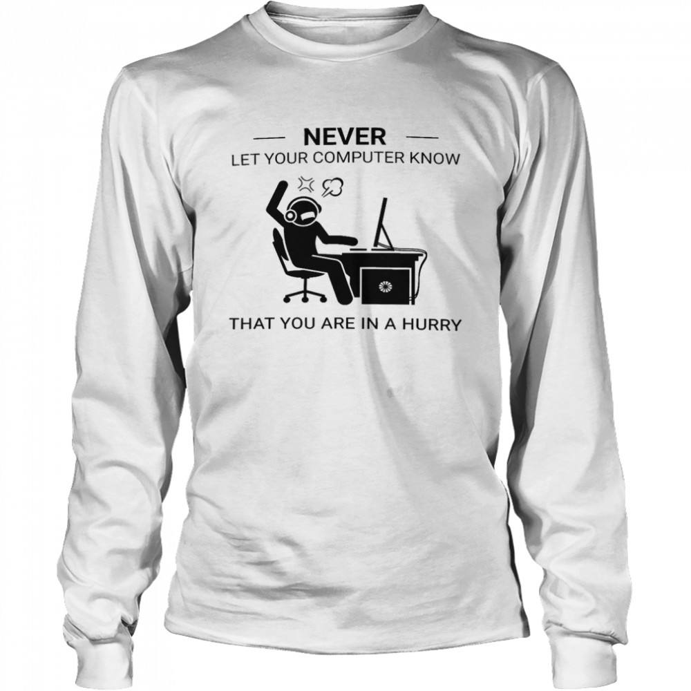 Never Let Your Computer Know That You Are In A Hurry Shirt Long Sleeved T-Shirt