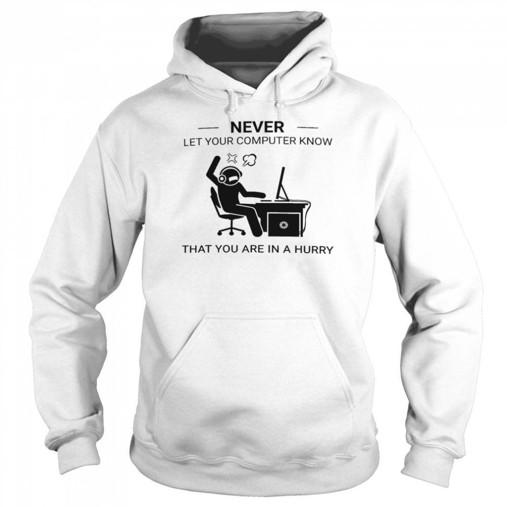 Never Let Your Computer Know That You Are In A Hurry Shirt Unisex Hoodie