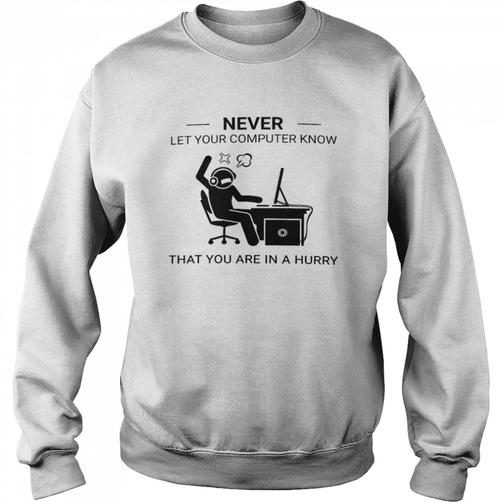Never Let Your Computer Know That You Are In A Hurry Shirt Unisex Sweatshirt