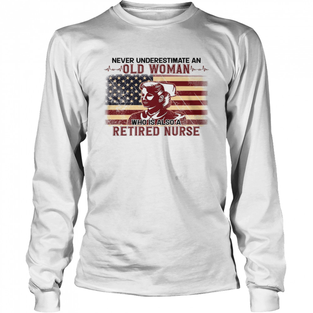 Never Underestimate An Old Woman Who Is Also A Retired Nurse Shirt Long Sleeved T Shirt