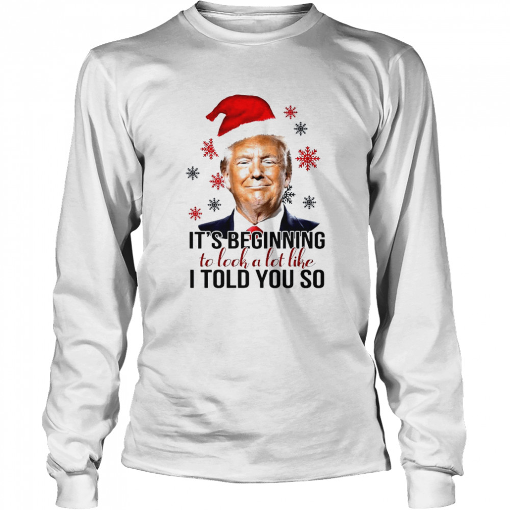 Santa Trump Its Beginning To Look A Lot Like I Told You So Christmas Shirt Long Sleeved T Shirt