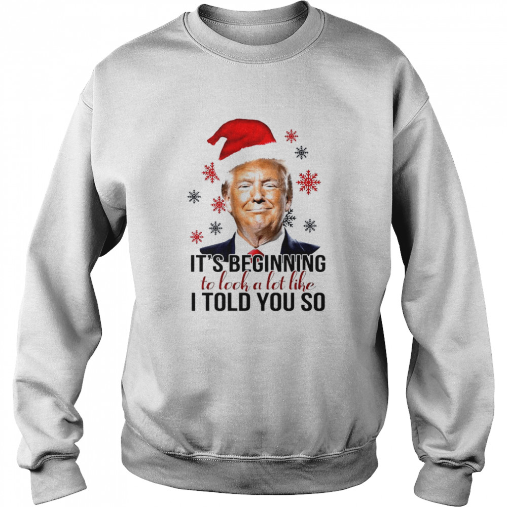 Santa Trump Its Beginning To Look A Lot Like I Told You So Christmas Shirt Unisex Sweatshirt