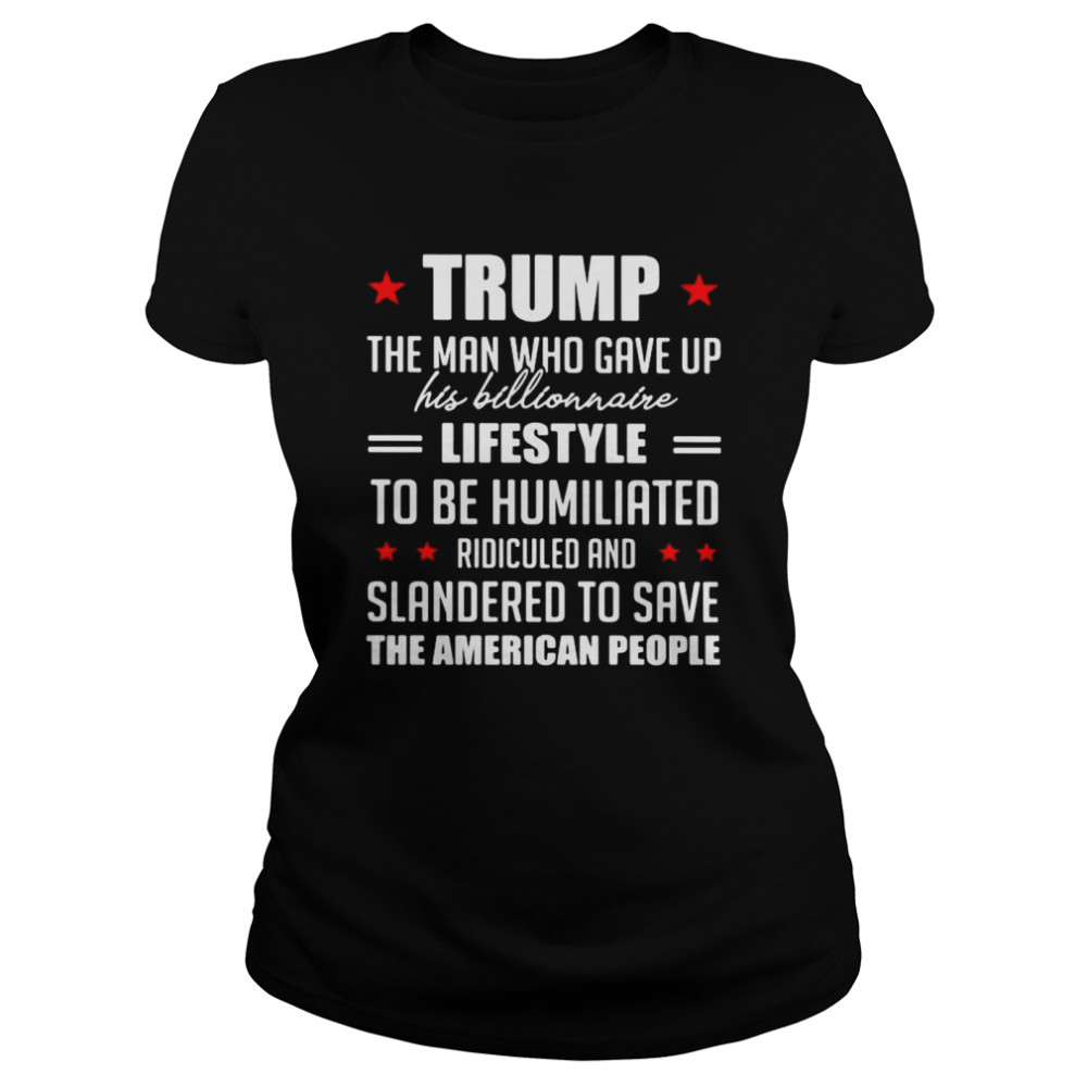 Trump The Man Who Gave Up His Billionaire Lifestyle To Be Humiliated Ridiculed Shirt Classic Women'S T-Shirt