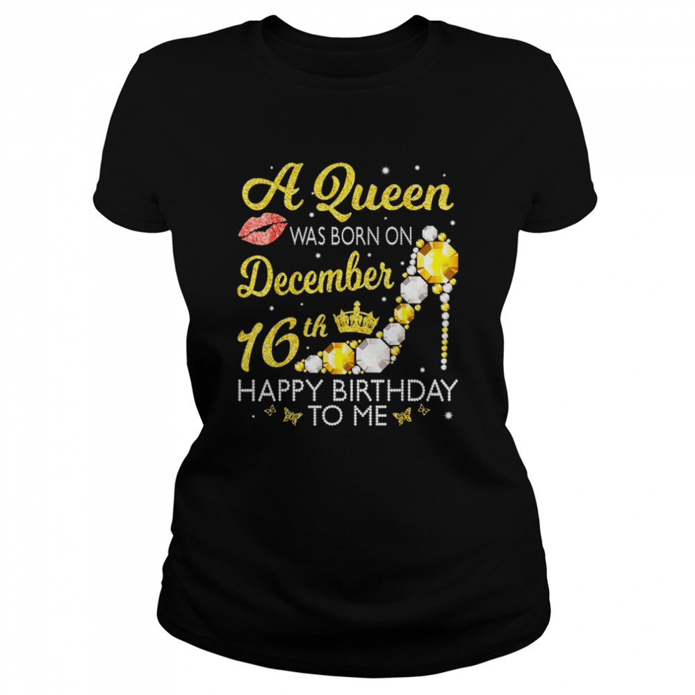 A Queen Was Born On December 16Th Happy Birthday To Me You  Classic Women'S T-Shirt