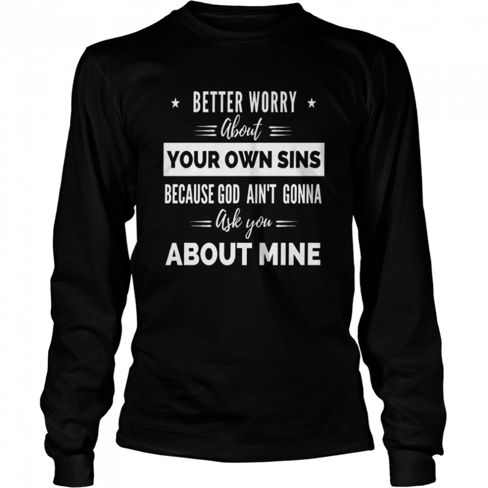 Better Worry About Your Own Sins Because God Ain’t Gonna Ask You Shirt Long Sleeved T-Shirt