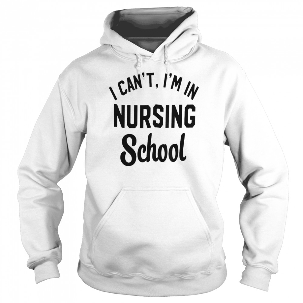 I Can’t I’m In Nursing School Shirt Unisex Hoodie