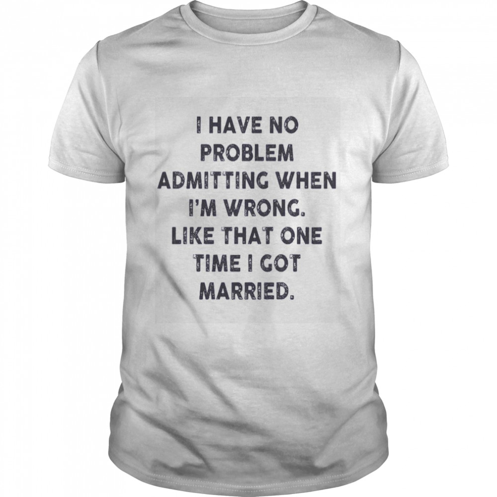 I have no problem admitting when i’m wrong like that one time i got married shirt Classic Men's T-shirt