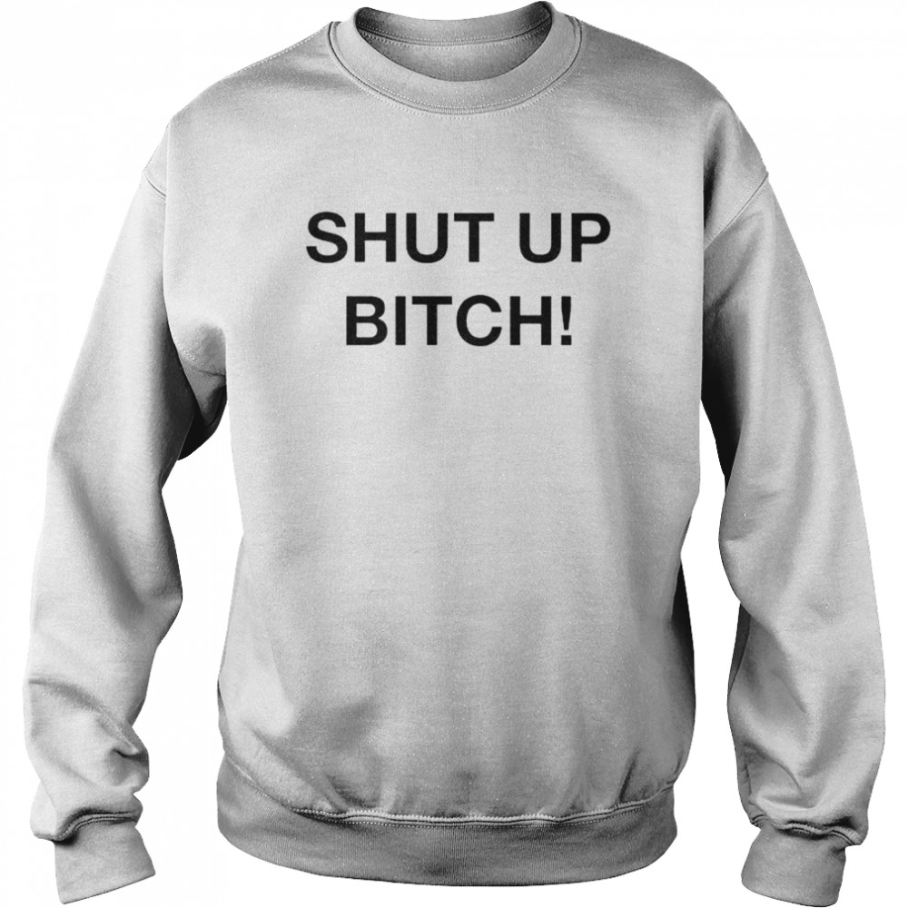 Shut up bitch shirt Unisex Sweatshirt