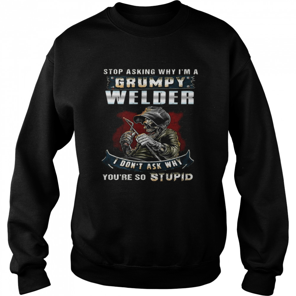 Stop Asking Why I’m A Grumpy Welder I Don’t Ask Why You’re So Stupid Shirt Unisex Sweatshirt