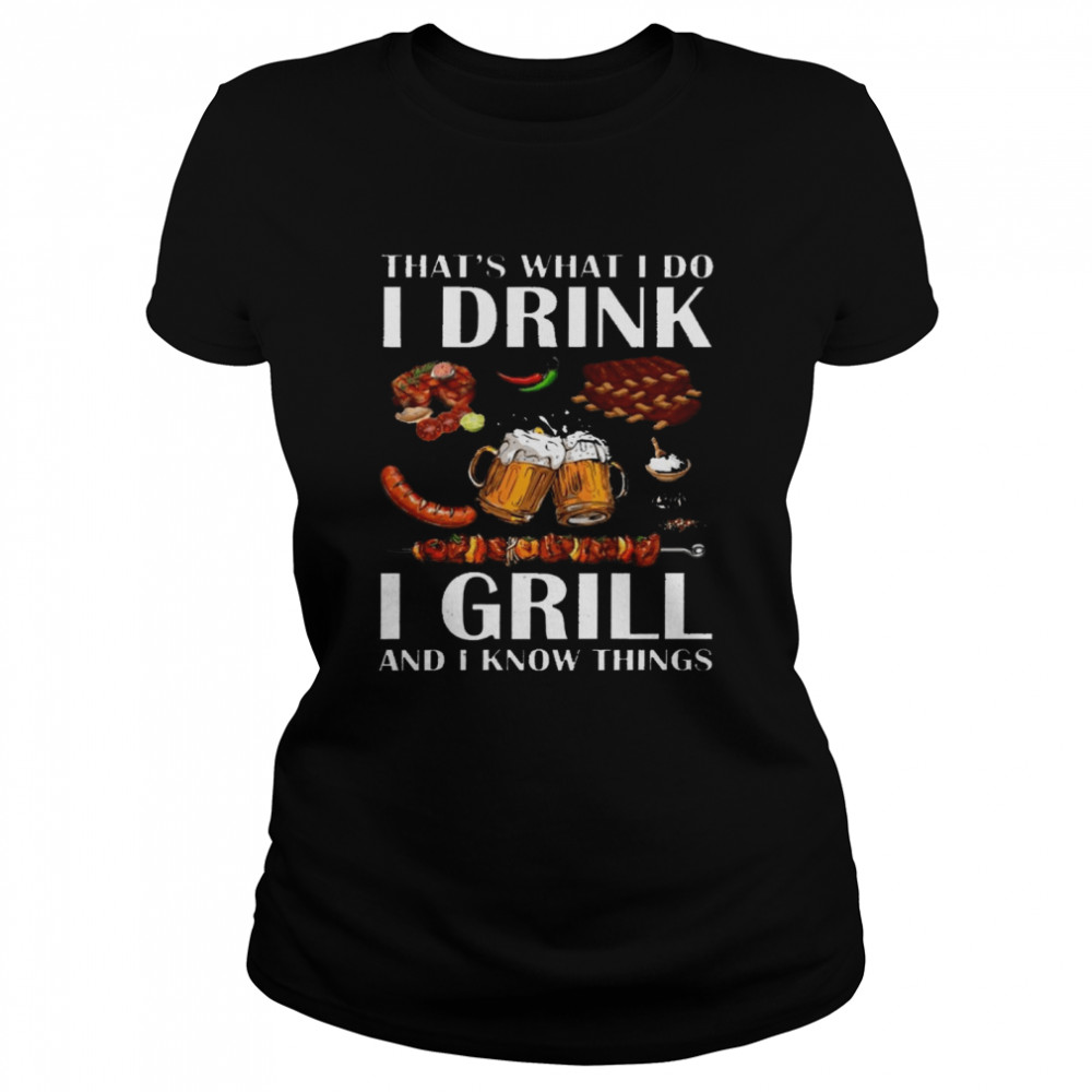 Thats What I Do I Drink I Grill And I Know Things Shirt Classic Womens T Shirt