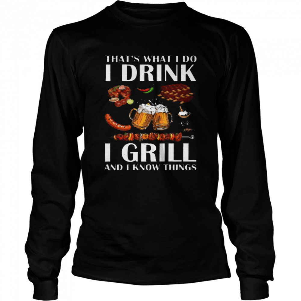 Thats What I Do I Drink I Grill And I Know Things Shirt Long Sleeved T Shirt