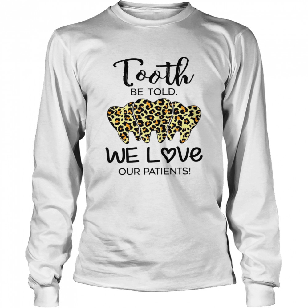 Tooth Be Told We Love Our Patients Shirt Long Sleeved T Shirt
