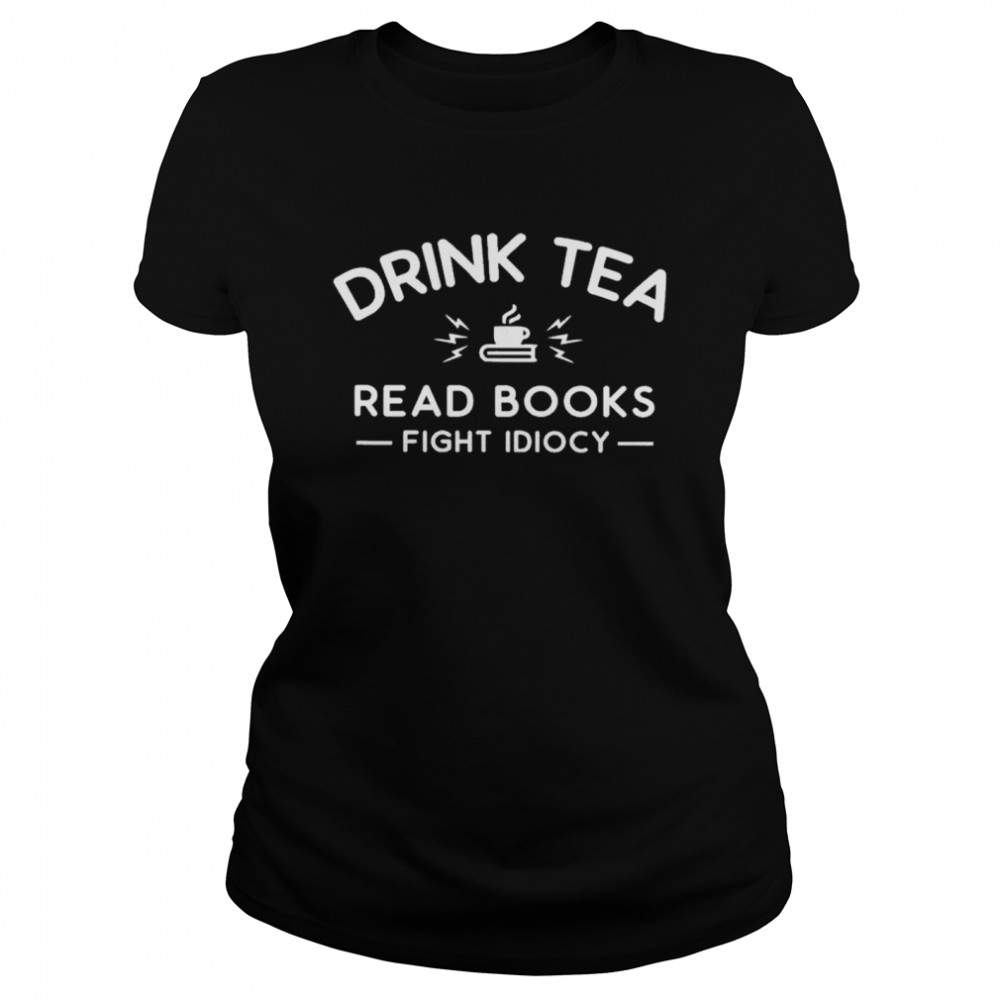 Top Drink Tea Read Books Fight Idiocy Shirt Classic Womens T Shirt