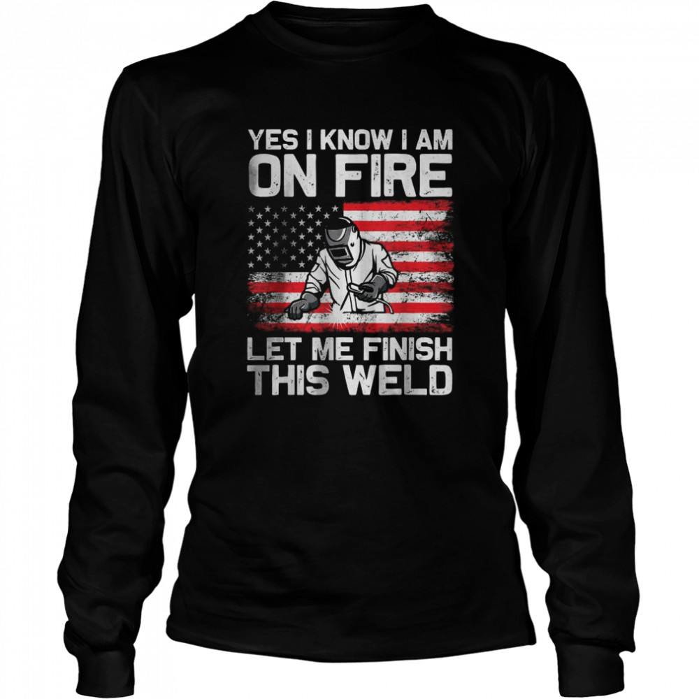 Yes I Know I’m On Fire Let Me Finish This Weld T- Long Sleeved T-Shirt