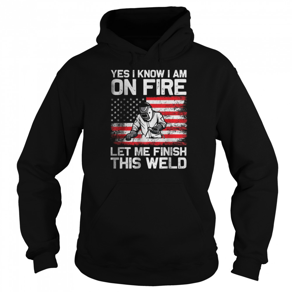 Yes I Know I’m On Fire Let Me Finish This Weld T- Unisex Hoodie