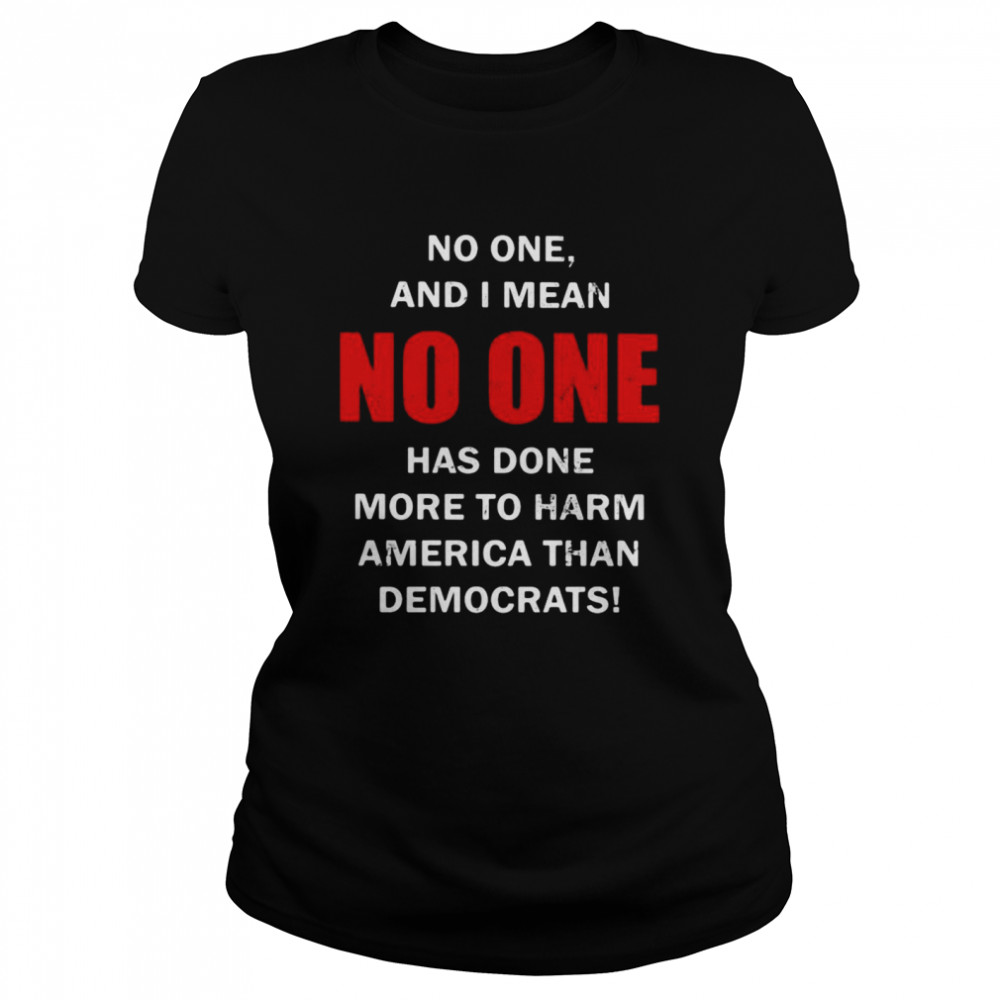 No One And I Mean No One Has Done More To Harm America Than Democrats Shirt Classic Women'S T-Shirt