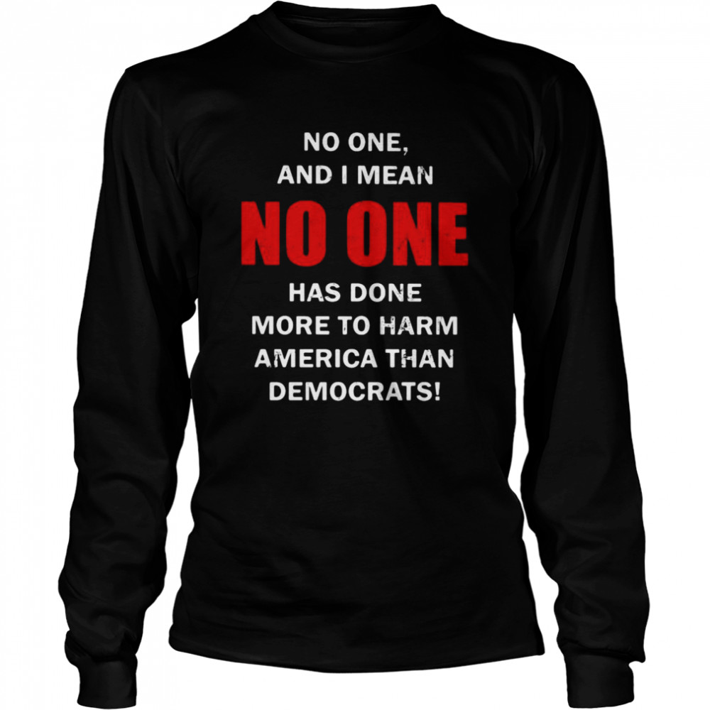 No One And I Mean No One Has Done More To Harm America Than Democrats Shirt Long Sleeved T Shirt