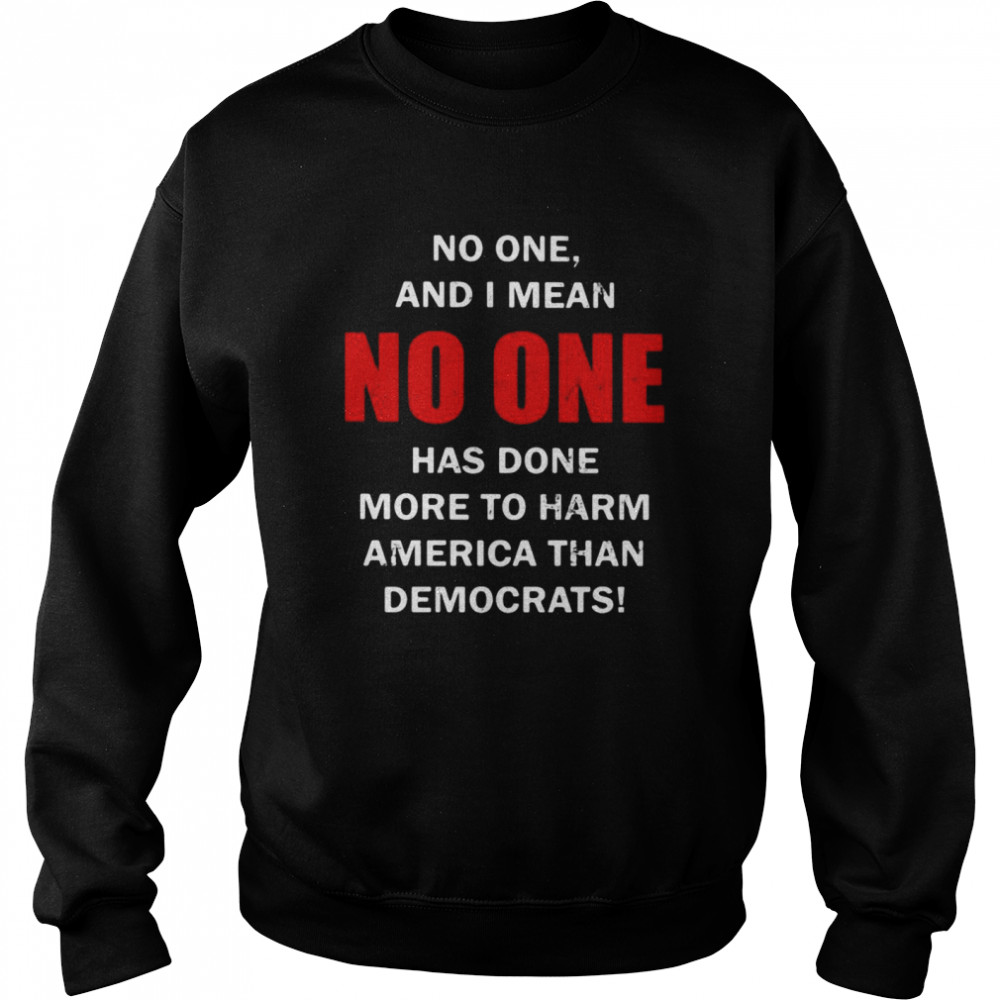 No One And I Mean No One Has Done More To Harm America Than Democrats Shirt Unisex Sweatshirt