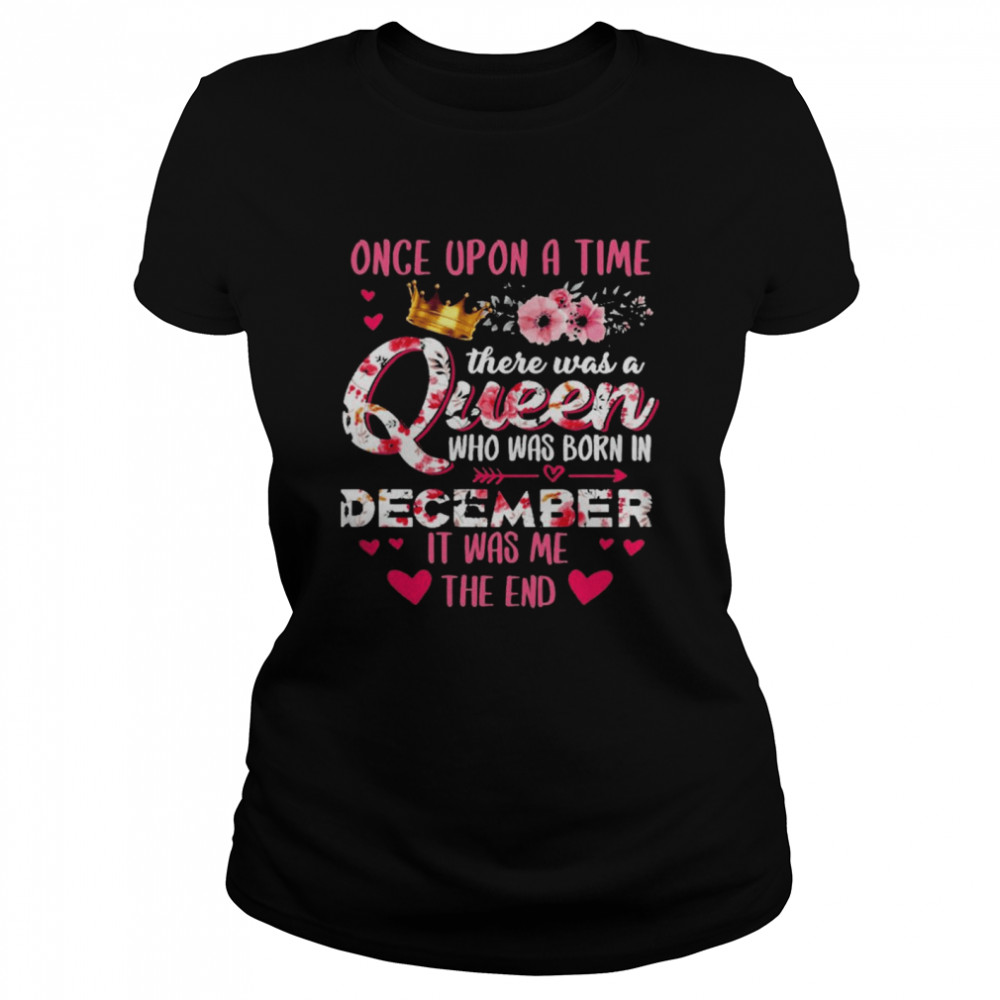 Once Upon A Time There Was A Queen Who Was Born In December It Was Me The End Classic Womens T Shirt