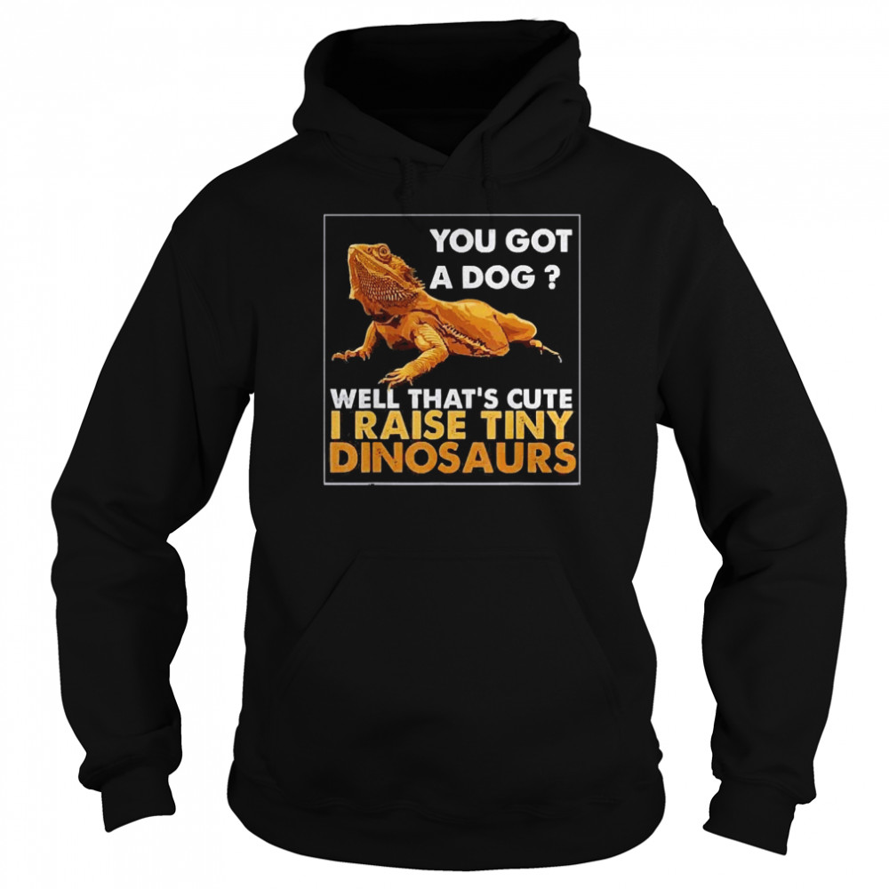 You Got A Dog Well That’s Cute I Raise Tiny Dinosaurs  Unisex Hoodie
