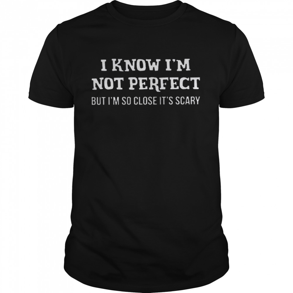 I Know I’m Not Perfect But I’m So Close It’s Scary  Classic Men's T-shirt