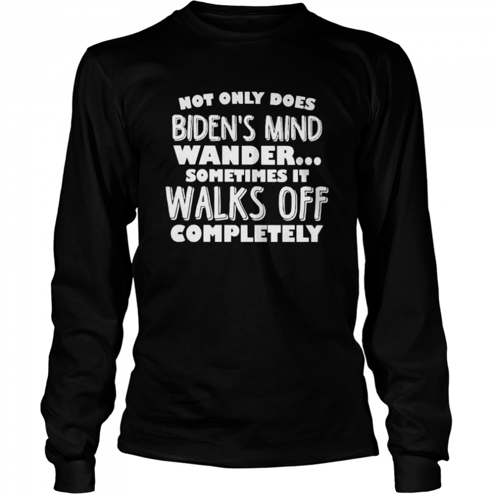 Not only does Biden’s mind wander sometimes it walks off completely shirt Long Sleeved T-shirt