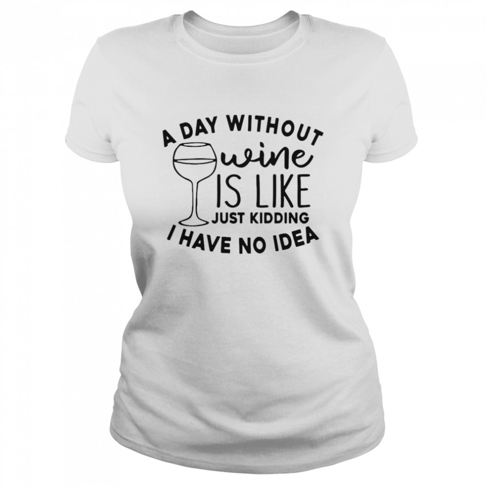 A Day Without Wine Is Like Just Kidding I Have No Idea Classic Womens T Shirt