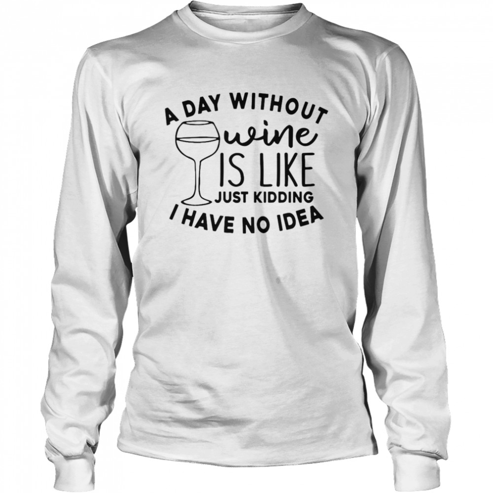 A Day Without Wine Is Like Just Kidding I Have No Idea Long Sleeved T Shirt