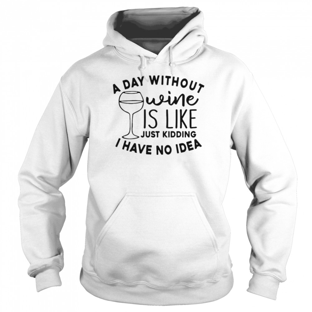 A Day Without Wine Is Like Just Kidding I Have No Idea Unisex Hoodie