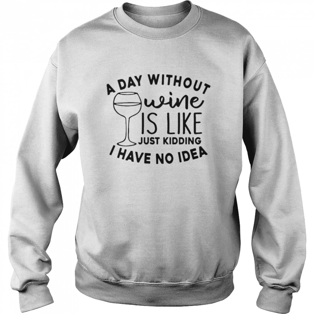 A Day Without Wine Is Like Just Kidding I Have No Idea  Unisex Sweatshirt