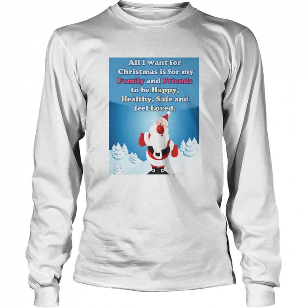 All I Want For Christmas Is For My Family And Friends To Be Happy Healthy Safe And Feel Loved Long Sleeved T Shirt