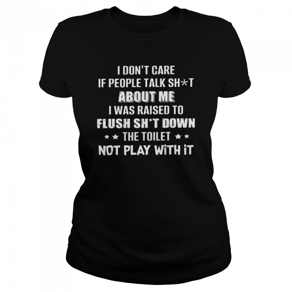 I Dont Care If People Talk Shit About Me I Was Raised To Flush Shit Down Shirt Classic Women'S T-Shirt