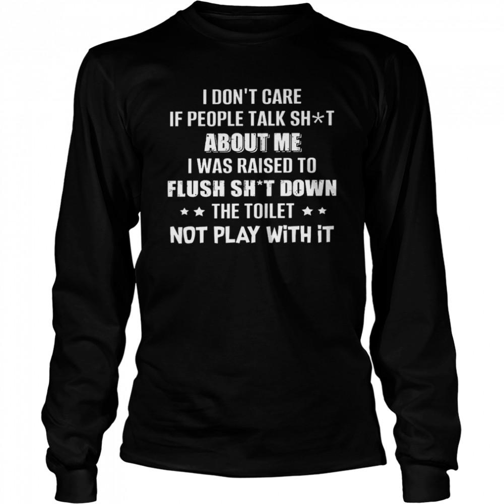 I Dont Care If People Talk Shit About Me I Was Raised To Flush Shit Down Shirt Long Sleeved T Shirt
