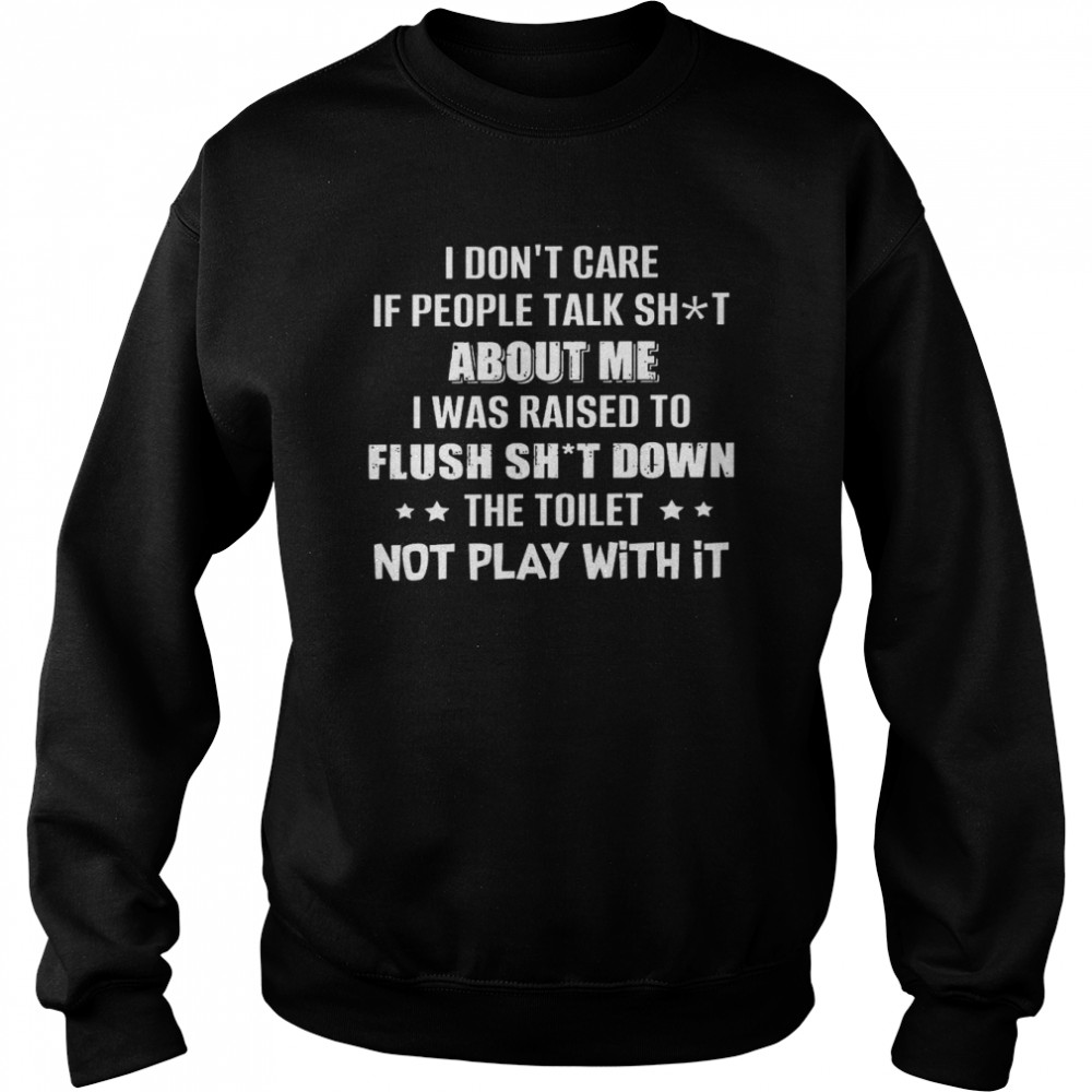 I Dont Care If People Talk Shit About Me I Was Raised To Flush Shit Down Shirt Unisex Sweatshirt