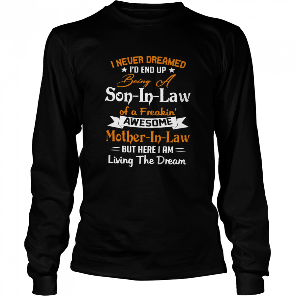 I Never Dreamed I’d End Up Being A Son In Law Of A Freakin Awesome Mother In Law But Here I Am Living The Dream Shirt Long Sleeved T-Shirt