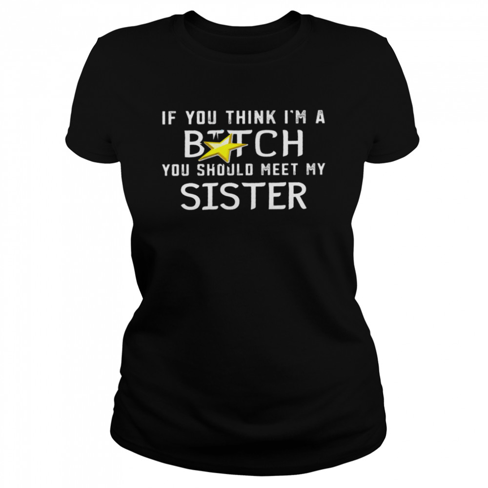 If You Think Im A Bitch You Should Meet My Sister Shirtif You Think Im A Bitch You Should Meet My Sister Shirt Classic Womens T Shirt