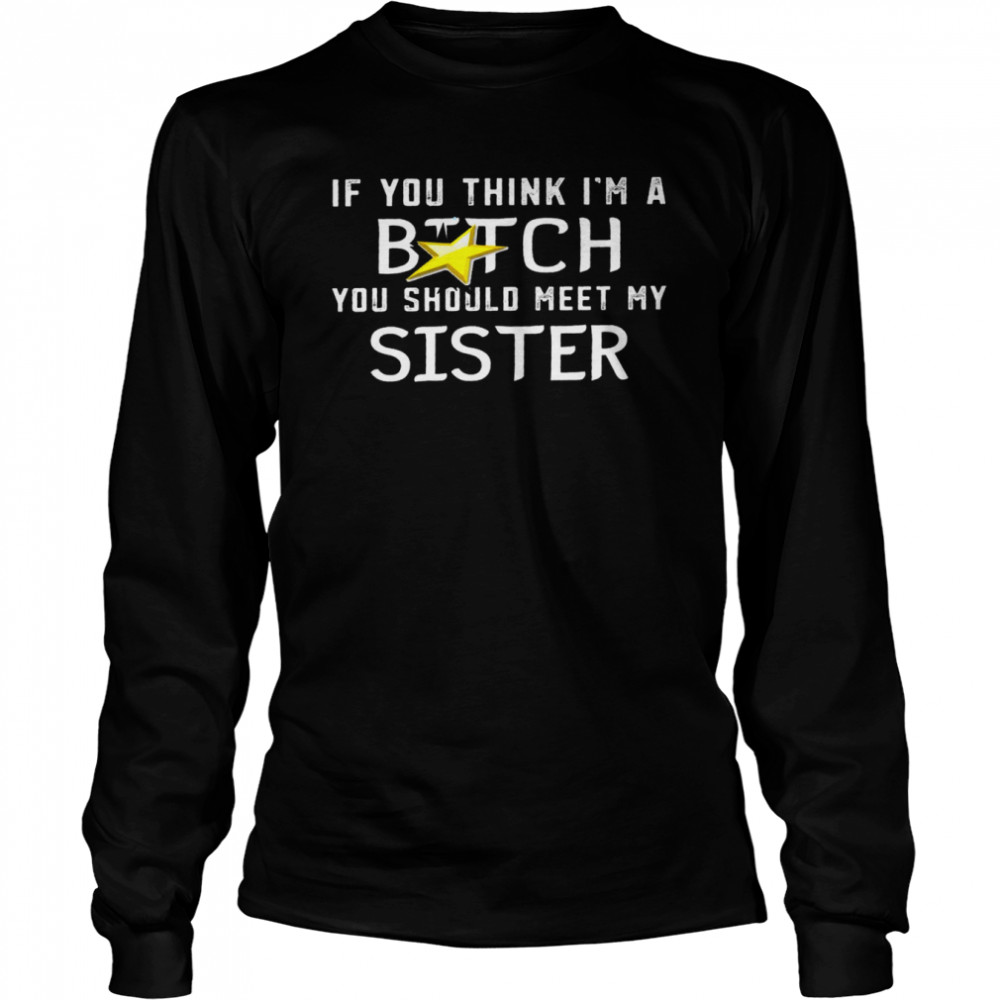 If You Think Im A Bitch You Should Meet My Sister Shirtif You Think Im A Bitch You Should Meet My Sister Shirt Long Sleeved T-Shirt