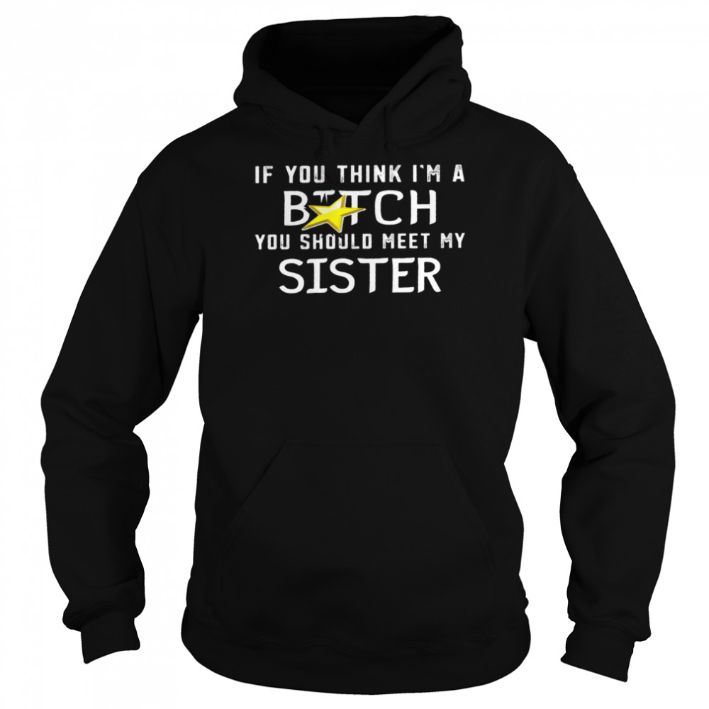 If You Think Im A Bitch You Should Meet My Sister Shirtif You Think Im A Bitch You Should Meet My Sister Shirt Unisex Hoodie