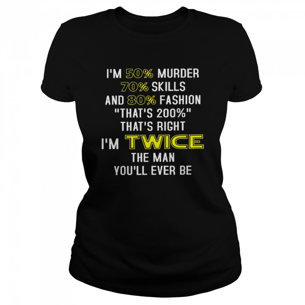 Im 50% Murder 70% Skills And 80% Fashion Thats 200% Thats Right Im Twice The Man Youll Ever Be Shirt Classic Women'S T-Shirt
