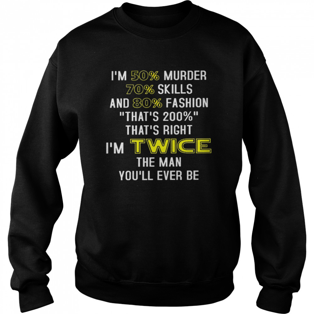 Im 50 Murder 70 Skills And 80 Fashion Thats 200 Thats Right Im Twice The Man Youll Ever Be Shirt Unisex Sweatshirt
