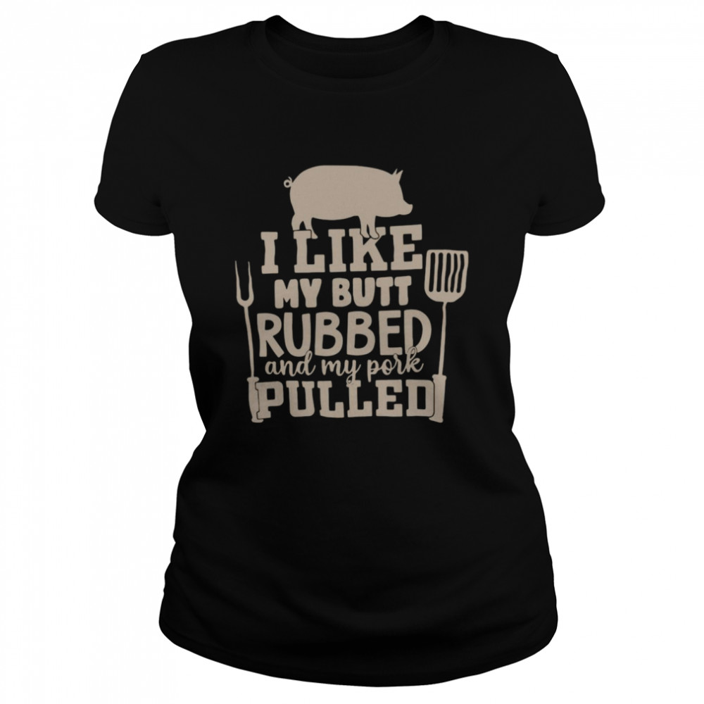 Pig I Like My Butt Rubbed And My Pork Pulled Shirt Classic Womens T Shirt