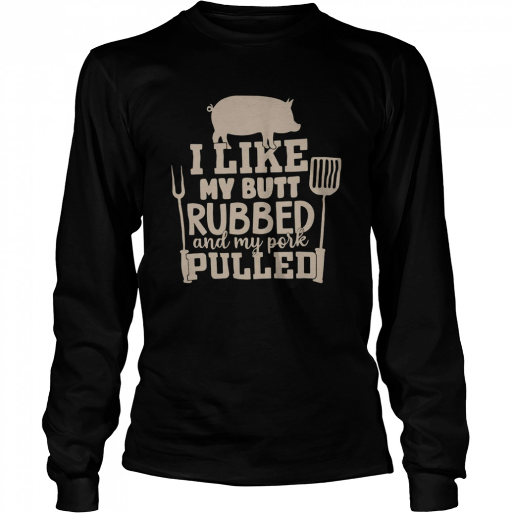 Pig I Like My Butt Rubbed And My Pork Pulled Shirt Long Sleeved T-Shirt