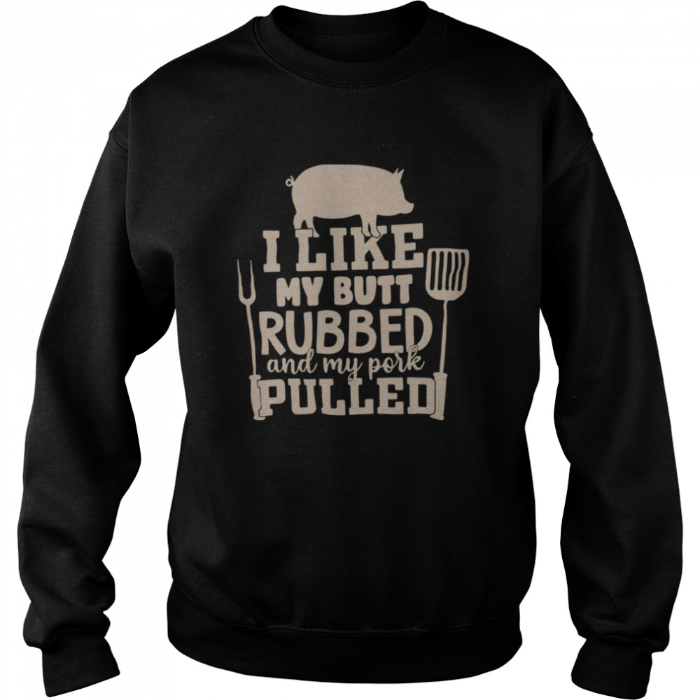 Pig I Like My Butt Rubbed And My Pork Pulled Shirt Unisex Sweatshirt