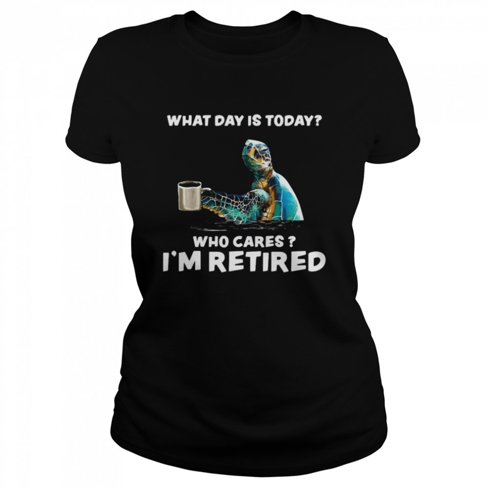 Turtle Sea With Coffee What Day Is Today Who Cares I’m Retired  Classic Women's T-shirt